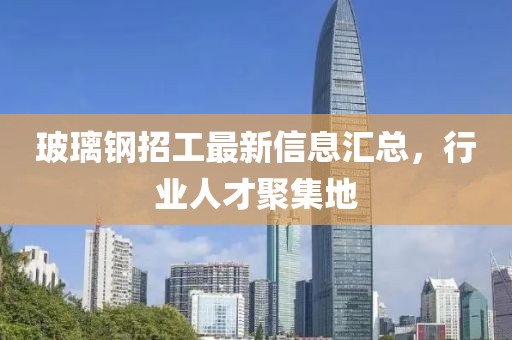 玻璃钢招工最新信息汇总，行业人才聚集地