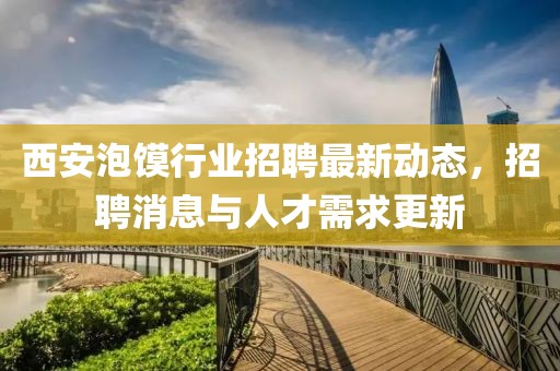 西安泡馍行业招聘最新动态，招聘消息与人才需求更新