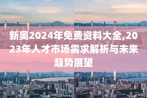 新奥2024年免费资料大全,2023年人才市场需求解析与未来趋势展望
