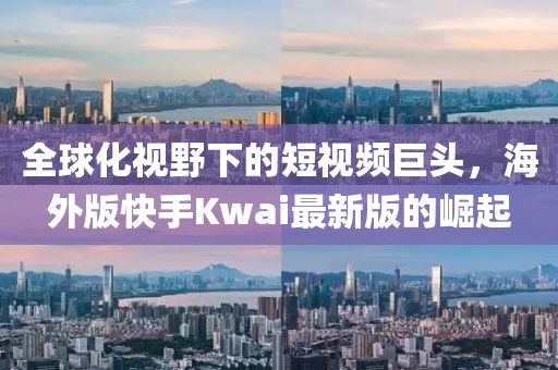 全球化视野下的短视频巨头，海外版快手Kwai最新版的崛起