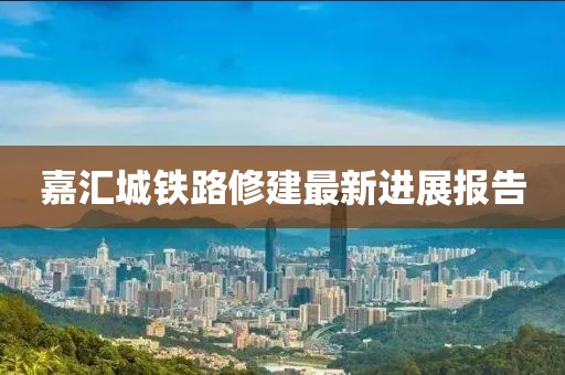 嘉汇城铁路修建最新进展报告