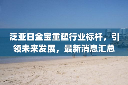 泛亚日金宝重塑行业标杆，引领未来发展，最新消息汇总