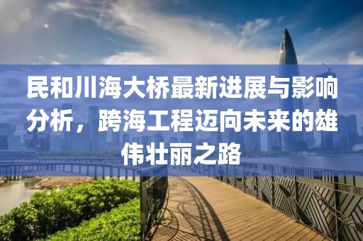民和川海大桥最新进展与影响分析，跨海工程迈向未来的雄伟壮丽之路