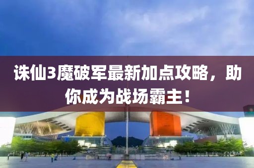诛仙3魔破军最新加点攻略，助你成为战场霸主！