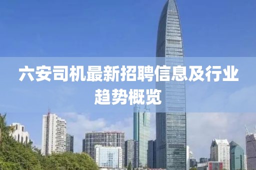 六安司机最新招聘信息及行业趋势概览