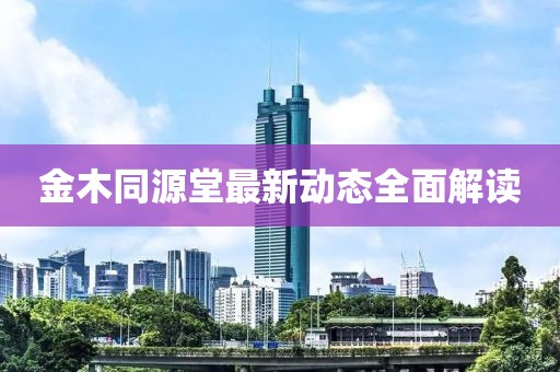金木同源堂最新动态全面解读
