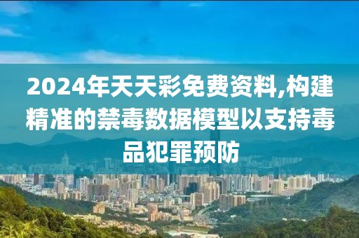 2024年天天彩免费资料,构建精准的禁毒数据模型以支持毒品犯罪预防