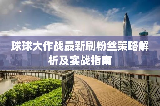 球球大作战最新刷粉丝策略解析及实战指南