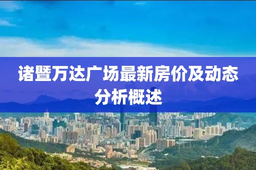 诸暨万达广场最新房价及动态分析概述