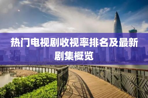 热门电视剧收视率排名及最新剧集概览
