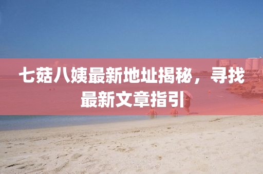 七菇八姨最新地址揭秘，寻找最新文章指引