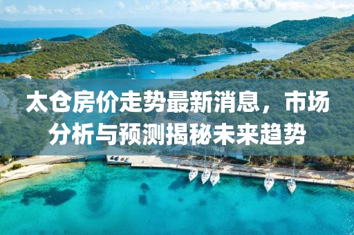 太仓房价走势最新消息，市场分析与预测揭秘未来趋势