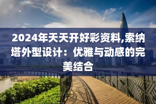 2024年天天开好彩资料,索纳塔外型设计：优雅与动感的完美结合