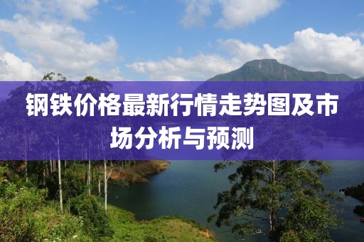 钢铁价格最新行情走势图及市场分析与预测