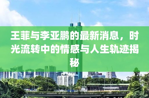 王菲与李亚鹏的最新消息，时光流转中的情感与人生轨迹揭秘