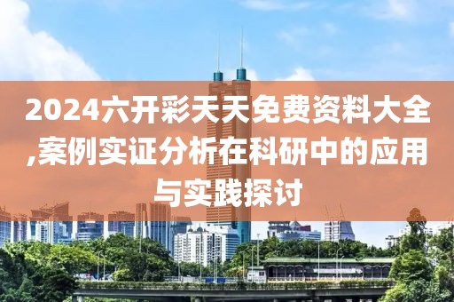 2024六开彩天天免费资料大全,案例实证分析在科研中的应用与实践探讨