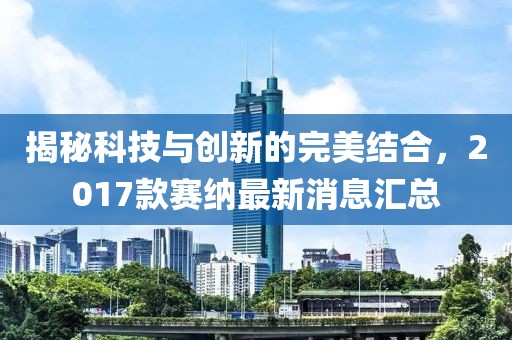揭秘科技与创新的完美结合，2017款赛纳最新消息汇总