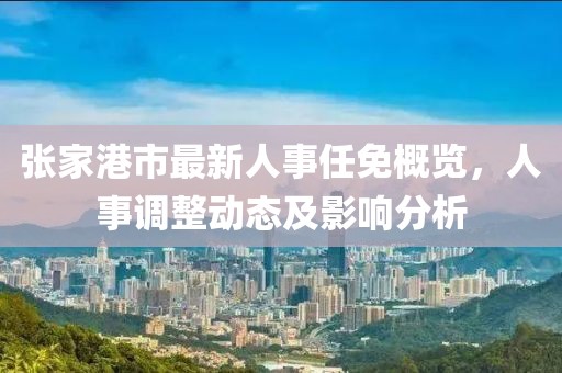 张家港市最新人事任免概览，人事调整动态及影响分析