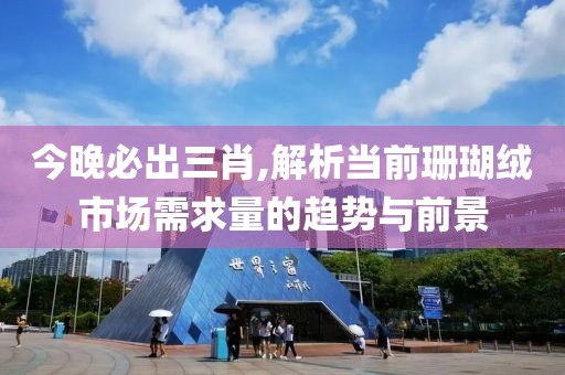 今晚必出三肖,解析当前珊瑚绒市场需求量的趋势与前景