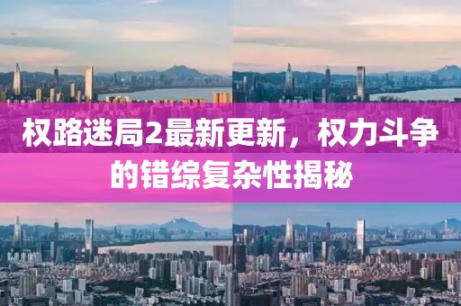 权路迷局2最新更新，权力斗争的错综复杂性揭秘