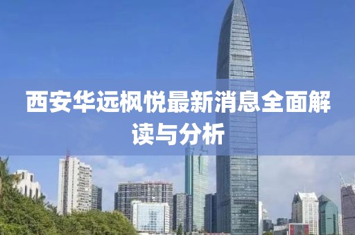 西安华远枫悦最新消息全面解读与分析