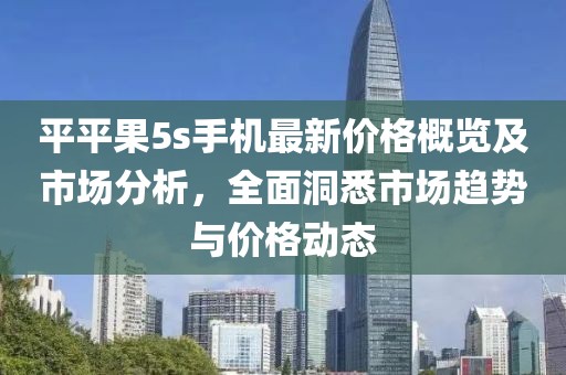 平平果5s手机最新价格概览及市场分析，全面洞悉市场趋势与价格动态