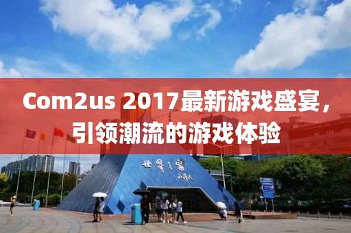 Com2us 2017最新游戏盛宴，引领潮流的游戏体验