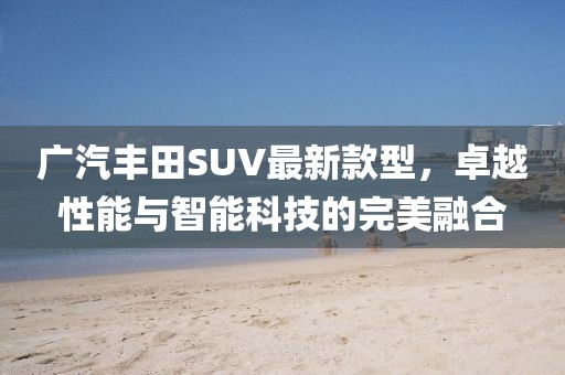 广汽丰田SUV最新款型，卓越性能与智能科技的完美融合