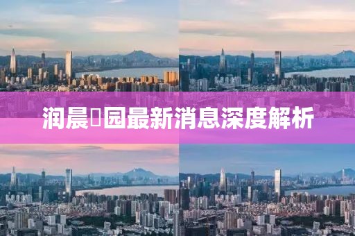 润晨璟园最新消息深度解析