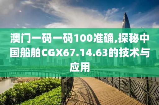 澳门一码一码100准确,探秘中国船舶CGX67.14.63的技术与应用