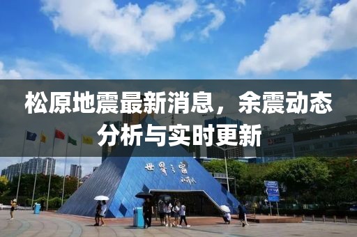 松原地震最新消息，余震动态分析与实时更新