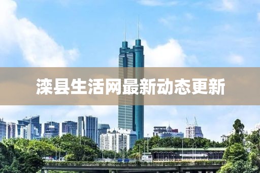 滦县生活网最新动态更新