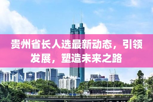 贵州省长人选最新动态，引领发展，塑造未来之路