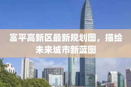 富平高新区最新规划图，描绘未来城市新蓝图