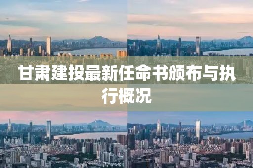 甘肃建投最新任命书颁布与执行概况