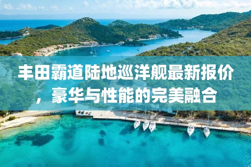 丰田霸道陆地巡洋舰最新报价，豪华与性能的完美融合