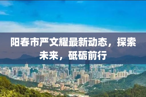 阳春市严文耀最新动态，探索未来，砥砺前行