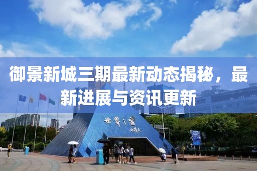 御景新城三期最新动态揭秘，最新进展与资讯更新