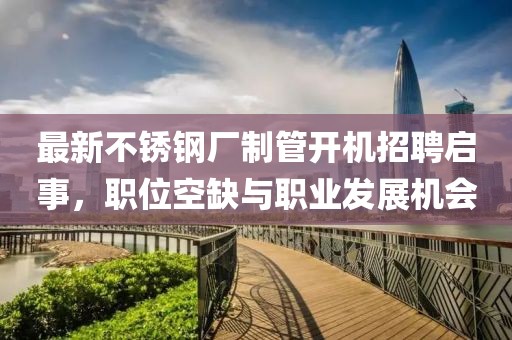 最新不锈钢厂制管开机招聘启事，职位空缺与职业发展机会