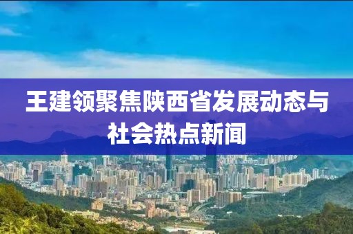 王建领聚焦陕西省发展动态与社会热点新闻