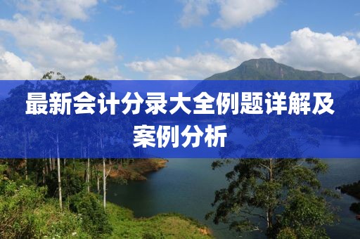 最新会计分录大全例题详解及案例分析