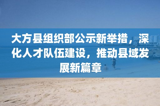 大方县组织部公示新举措，深化人才队伍建设，推动县域发展新篇章