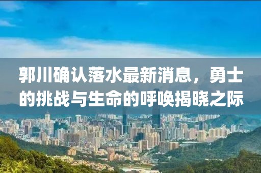 郭川确认落水最新消息，勇士的挑战与生命的呼唤揭晓之际