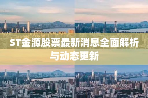 ST金源股票最新消息全面解析与动态更新