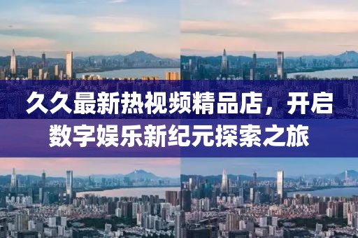 久久最新热视频精品店，开启数字娱乐新纪元探索之旅
