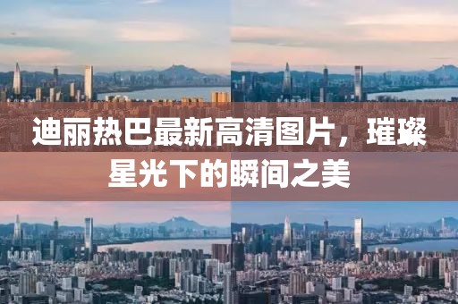 迪丽热巴最新高清图片，璀璨星光下的瞬间之美