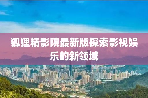 狐狸精影院最新版探索影视娱乐的新领域