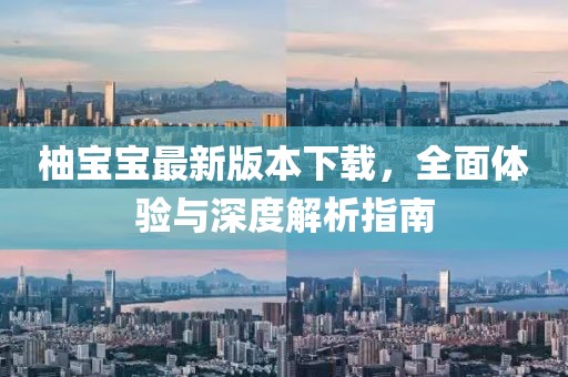 柚宝宝最新版本下载，全面体验与深度解析指南