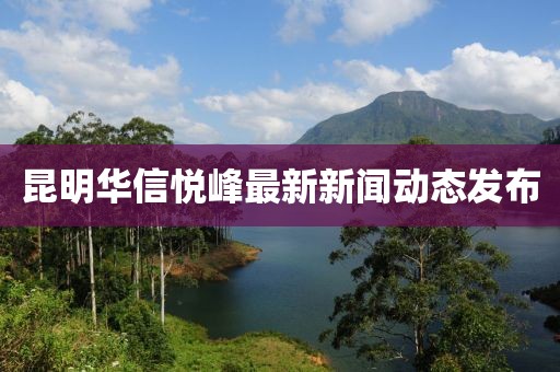 昆明华信悦峰最新新闻动态发布