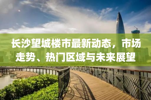 长沙望城楼市最新动态，市场走势、热门区域与未来展望